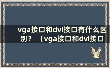 vga接口和dvi接口有什么区别？ （vga接口和dvi接口有什么区别？视频）